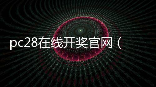 pc28在线开奖官网（28pc开奖网站是多少）